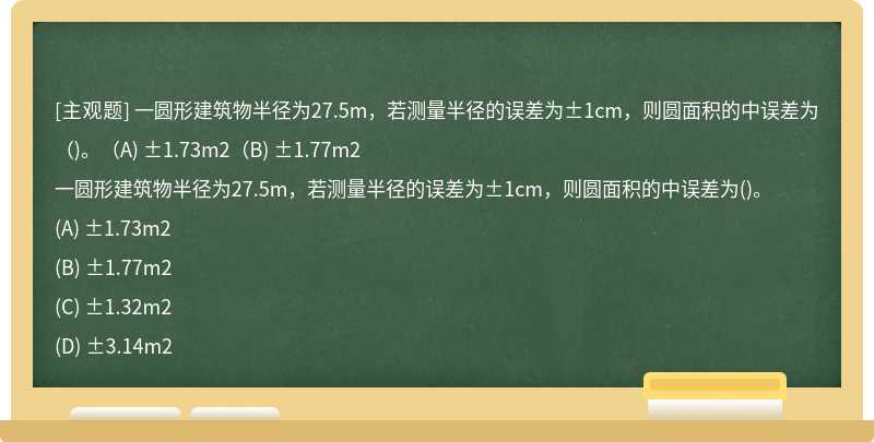 一圆形建筑物半径为27.5m，若测量半径的误差为±1cm，则圆面积的中误差为（)。（A) ±1.73m2（B) ±1.77m2