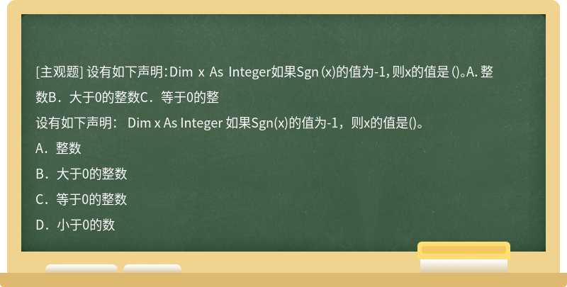 设有如下声明：Dim x As Integer如果Sgn（x)的值为-1，则x的值是（)。A．整数B．大于0的整数C．等于0的整