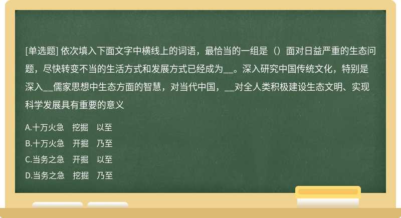 依次填入下面文字中横线上的词语，最恰当的一组是（）面对日益严重的生态问题，尽快转变不当的生活方式和发展方式已经成为__。深入研究中国传统文化，特别是深入__儒家思想中生态方面的智慧，对当代中国，__对全人类积极建设生态文明、实现科学发展具有重要的意义