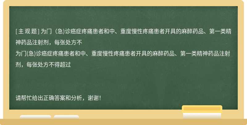 为门（急)诊癌症疼痛患者和中、重度慢性疼痛患者开具的麻醉药品、第一类精神药品注射剂，每张处方不