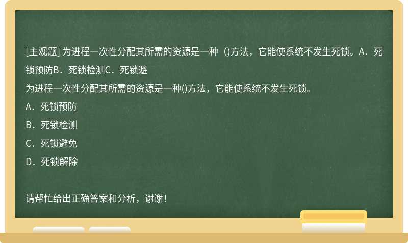 为进程一次性分配其所需的资源是一种（)方法，它能使系统不发生死锁。A．死锁预防B．死锁检测C．死锁避