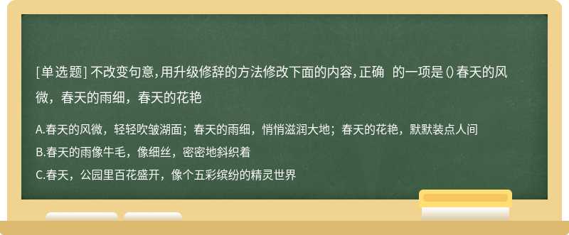 不改变句意，用升级修辞的方法修改下面的内容，正确 的一项是（）春天的风微，春天的雨细，春天的花艳