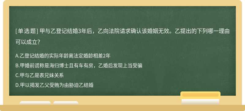 甲与乙登记结婚3年后，乙向法院请求确认该婚姻无效。乙提出的下列哪一理由可以成立？A．乙登记结婚的