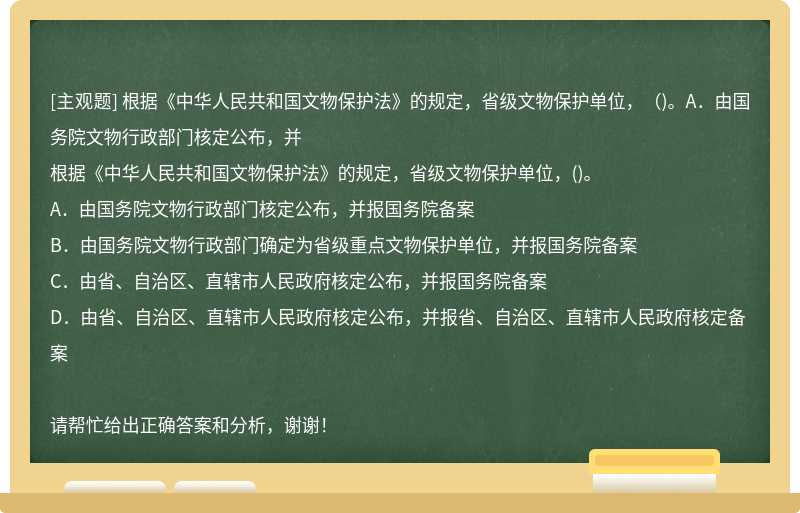 根据《中华人民共和国文物保护法》的规定，省级文物保护单位，（)。A．由国务院文物行政部门核定公布，并
