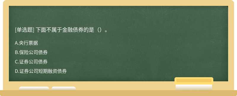 下面不属于金融债券的是（）。 A．央行票据 B．保险公司债券C．证券公司债券D．证券公司