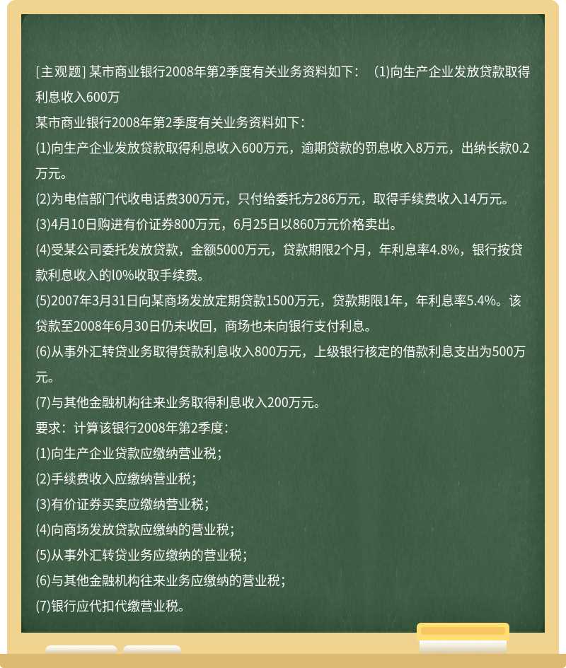 某市商业银行2008年第2季度有关业务资料如下：（1)向生产企业发放贷款取得利息收入600万