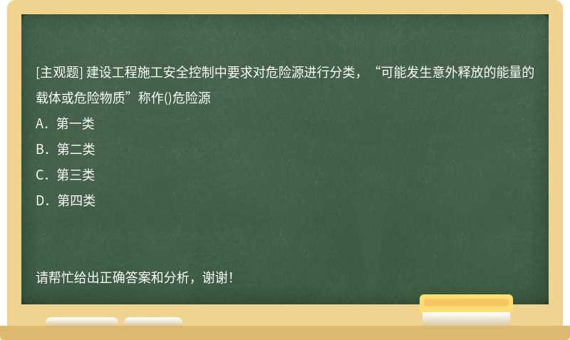 建设工程施工安全控制中要求对危险源进行分类，“可能发生意外释放的能量的载体或危险物质”称作