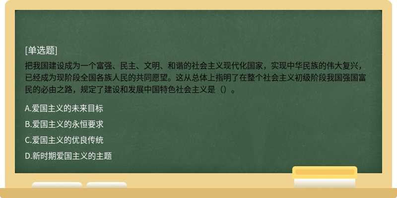 把我国建设成为一个富强、民主、文明、和谐的社会主义现代化国家，实现中华民族的伟大复兴，已经成为现阶段全国各族人民的共同愿望。这从总体上指明了在整个社会主义初级阶段我国强国富民的必由之路，规定了建设和发展中国特色社会主义是（）。