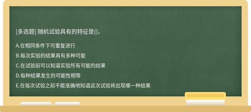 随机试验具有的特征是（)。A．在相同条件下可重复进行B．每次实验的结果具有多种可能C．在试验前可以