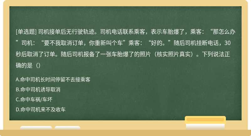 司机接单后无行驶轨迹。司机电话联系乘客，表示车胎爆了，乘客：“那怎么办”司机：“要不我取消订单，你重新叫个车”乘客：“好的。”随后司机挂断电话，30秒后取消了订单。随后司机报备了一张车胎爆了的照片（核实照片真实）。下列说法正确的是（）