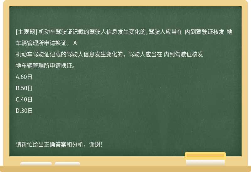 机动车驾驶证记载的驾驶人信息发生变化的，驾驶人应当在 内到驾驶证核发 地车辆管理所申请换证。 A