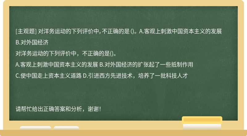 對洋務運動的下列評價中，不正確的是（)。 A.客觀上刺激中國資本主義的發展 B.對外國經濟