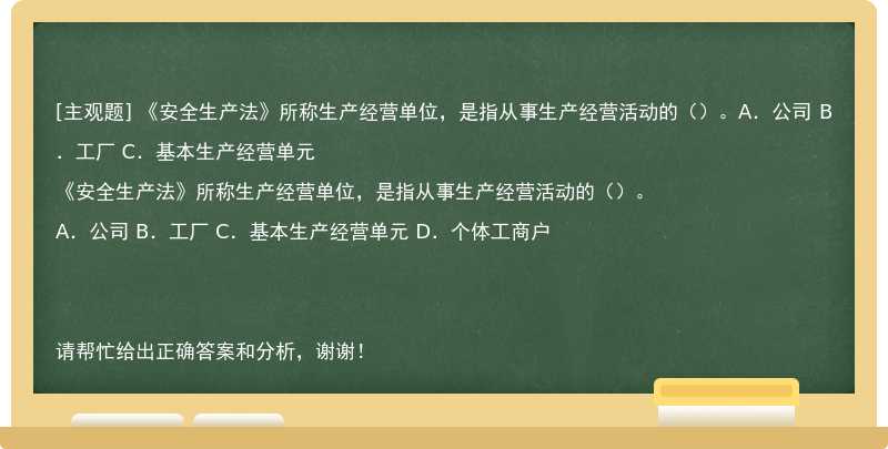 《安全生产法》所称生产经营单位，是指从事生产经营活动的（）。A．公司 B．工厂 C．基本生产经营单元