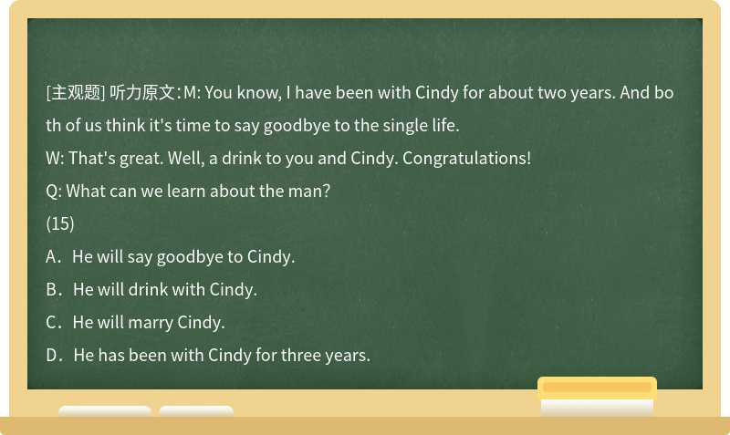 听力原文：M: You know, I have been with Cindy for about two years. And both of us think it'