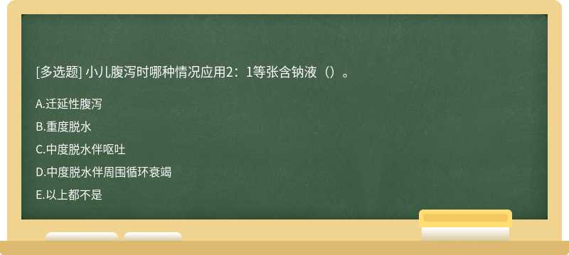 小儿腹泻时哪种情况应用2：1等张含钠液（）。 A．迁延性腹泻B．重度脱水C．中度脱水伴呕