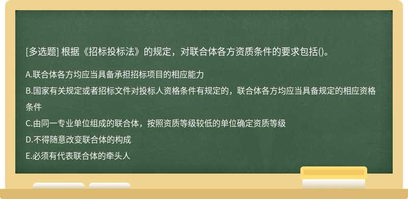 根据《招标投标法》的规定，对联合体各方资质条件的要求包括（)。A．联合体各方均应当具备承担招标项