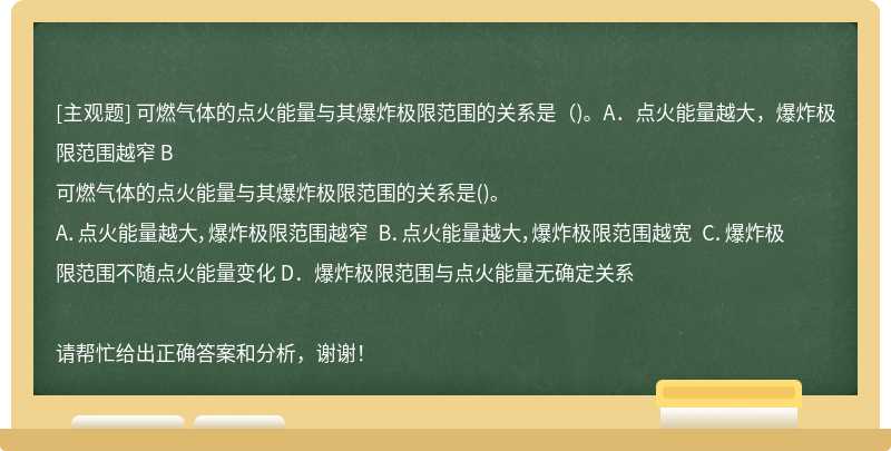 可燃气体的点火能量与其爆炸极限范围的关系是（)。A．点火能量越大，爆炸极限范围越窄 B