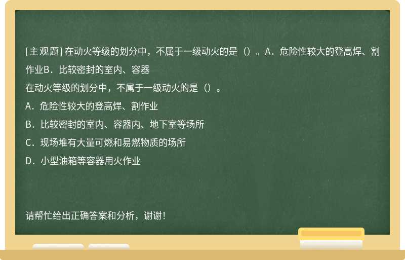 在动火等级的划分中，不属于一级动火的是（）。A．危险性较大的登高焊、割作业B．比较密封的室内、容器