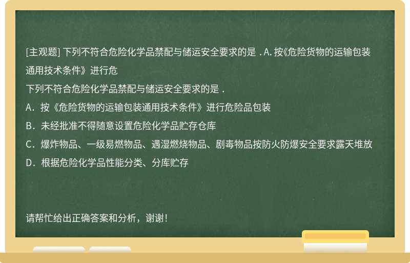 下列不符合危险化学品禁配与储运安全要求的是 ．A．按《危险货物的运输包装通用技术条件》进行危