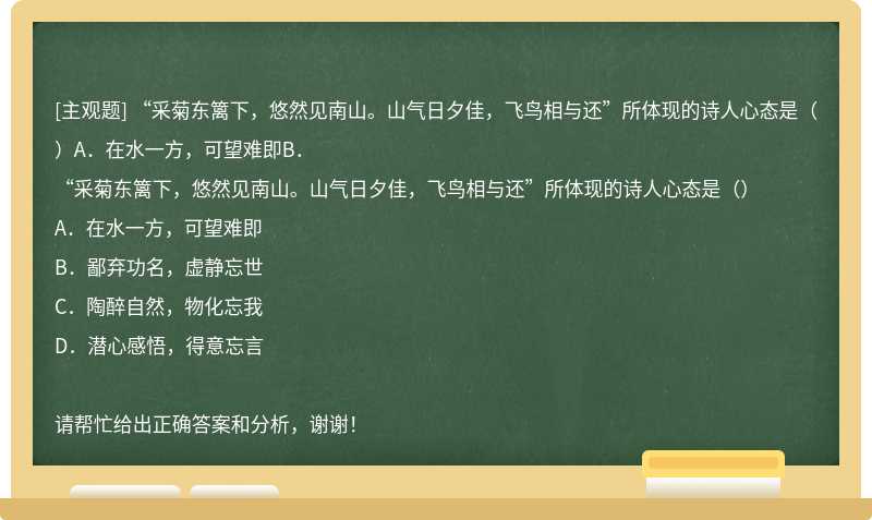 “采菊东篱下，悠然见南山。山气日夕佳，飞鸟相与还”所体现的诗人心态是（）A．在水一方，可望难即B．