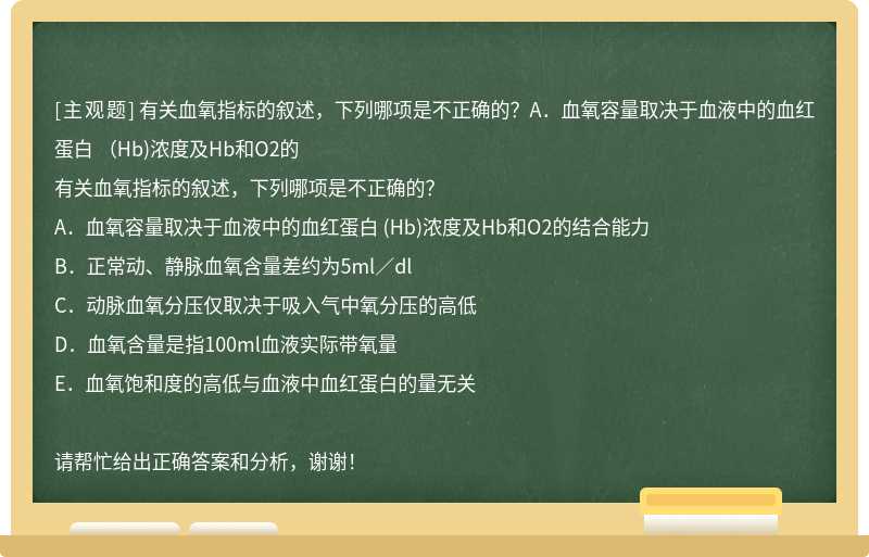 有关血氧指标的叙述，下列哪项是不正确的？A．血氧容量取决于血液中的血红蛋白 （Hb)浓度及Hb和O2的