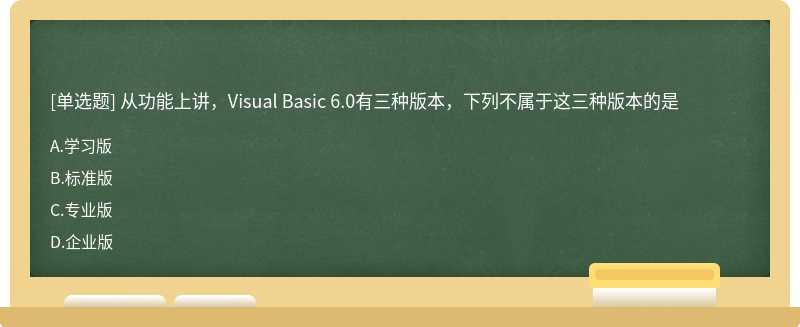 从功能上讲，Visual Basic 6.0有三种版本，下列不属于这三种版本的是A．学习版B．标准版C．专业版D．企