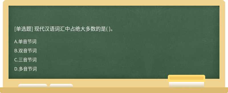 现代汉语词汇中占绝大多数的是（)。  A．单音节词 B．双音节词 C．三音节词 D．多音节词