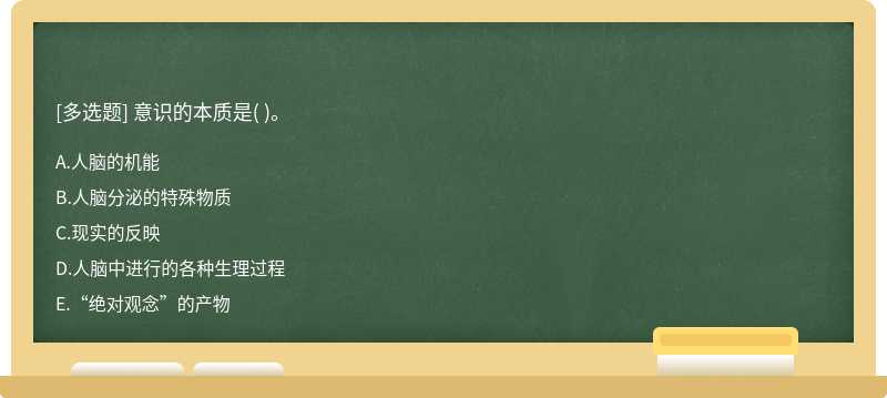 意识的本质是（)。  A．人脑的机能  B．人脑分泌的特殊物质  C．现实的反映  D．人脑中进行的各种生理过程  E．“