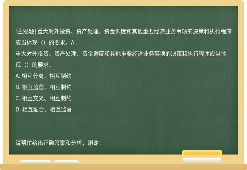 重大對外投資、資產處理、資金調度和其他重要經濟業務事項的決策和執行程序應當體現（）的要求。A.