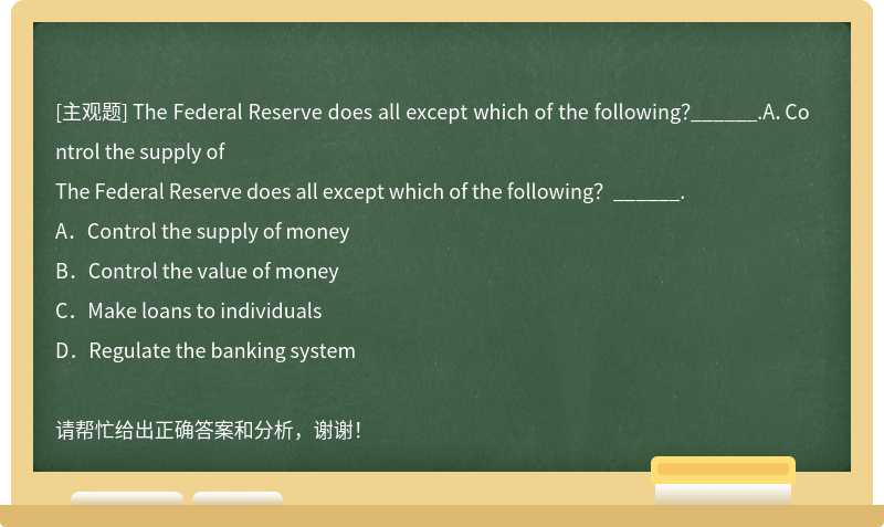 The Federal Reserve does all except which of the following？______.A．Control the supply of