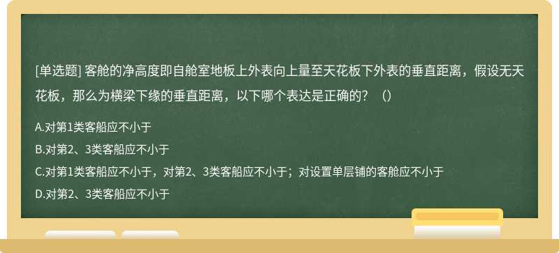 客舱的净高度即自舱室地板上外表向上量至天花板下外表的垂直距离，假设无天花板，那么为横梁下缘的垂直距离，以下哪个表达是正确的？（）