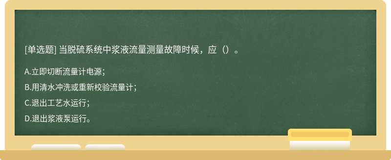 当脱硫系统中浆液流量测量故障时候，应（）。