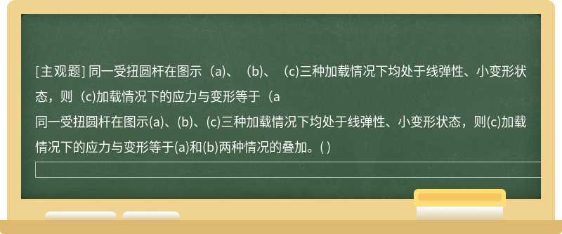 同一受扭圆杆在图示（a)、（b)、（c)三种加载情况下均处于线弹性、小变形状态，则（c)加载情况下的应力与变形等于（a