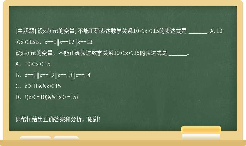 设x为int的变量，不能正确表达数学关系10＜x＜15的表达式是 ______。A．10＜x＜15B．x==1||x==12||x==13|