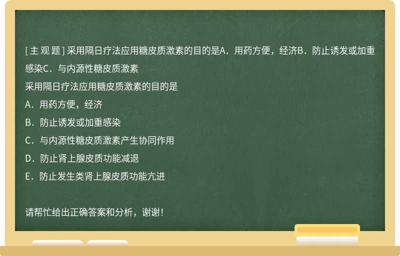 采用隔日疗法应用糖皮质激素的目的是A．用药方便，经济B．防止诱发或加重感染C．与内源性糖皮质激素