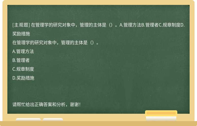 在管理学的研究对象中，管理的主体是（）。A.管理方法B.管理者C.规章制度D.奖励措施