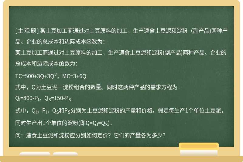 某土豆加工商通过对土豆原料的加工，生产速食土豆泥和淀粉（副产品)两种产品。企业的总成本和边际成本函数为：