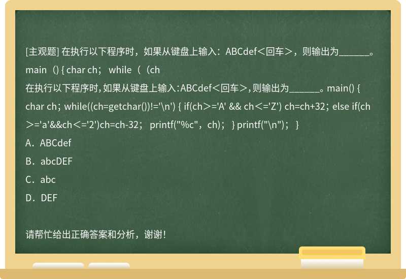 在执行以下程序时，如果从键盘上输入：ABCdef＜回车＞，则输出为______。 main（) { char ch； while（（ch