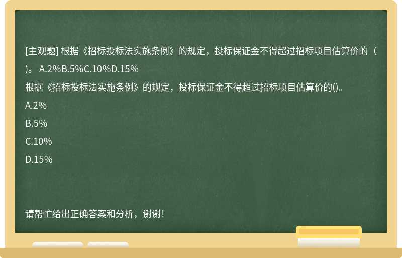 根据《招标投标法实施条例》的规定，投标保证金不得超过招标项目估算价的（)。 A.2％B.5％C.10％D.15％