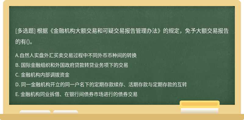 根据《金融机构大额交易和可疑交易报告管理办法》的规定，免予大额交易报告的有（)。 A. 自然人实盘