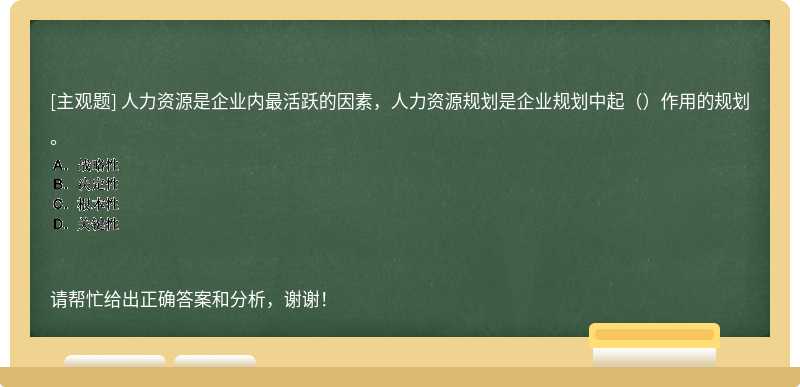 人力资源是企业内最活跃的因素，人力资源规划是企业规划中起（）作用的规划。