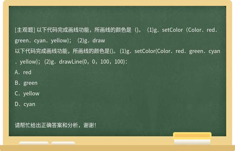以下代码完成画线功能，所画线的颜色是（)。（1)g．setColor（Color．red．green．cyan．yellow)；（2)g．draw
