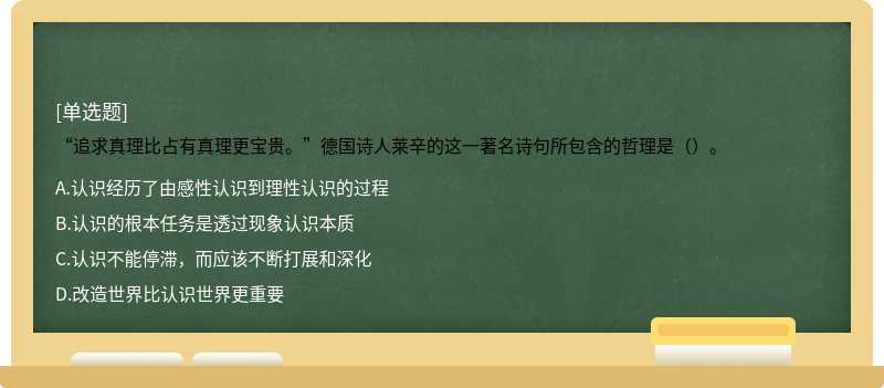 “追求真理比占有真理更宝贵。”德国诗人莱辛的这一著名诗句所包含的哲理是（）。