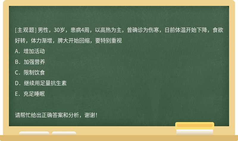 男性，30岁，患病4周，以高热为主，曾确诊为伤寒，日前体温开始下降，食欲好转，体力渐增，脾大开始回缩，