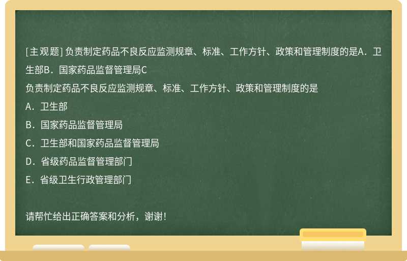 负责制定药品不良反应监测规章、标准、工作方针、政策和管理制度的是A．卫生部B．国家药品监督管理局C