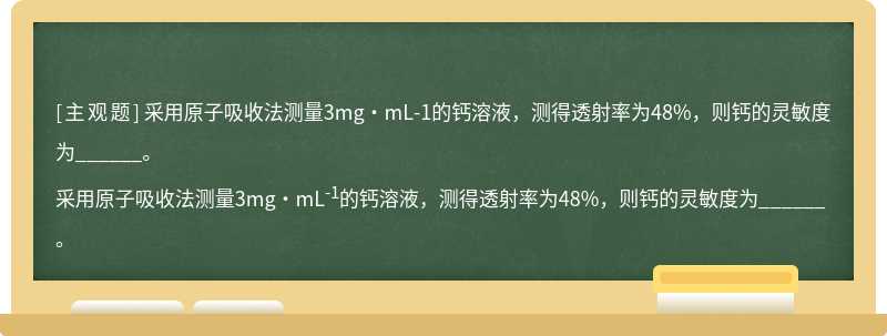 采用原子吸收法测量3mg·mL-1的钙溶液，测得透射率为48%，则钙的灵敏度为______。