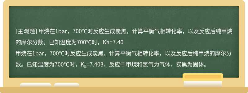 甲烷在1bar，700℃时反应生成炭黑，计算平衡气相转化率，以及反应后纯甲烷的摩尔分数。已知温度为700℃时，Ka=7.40