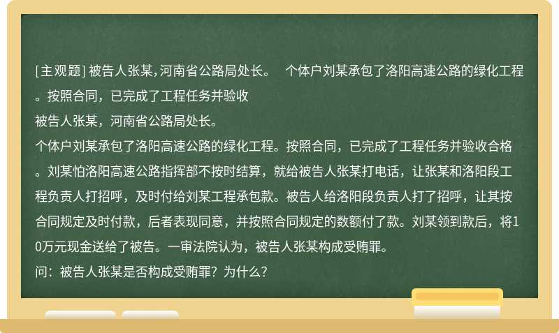 被告人张某，河南省公路局处长。  个体户刘某承包了洛阳高速公路的绿化工程。按照合同，已完成了工程任务并验收