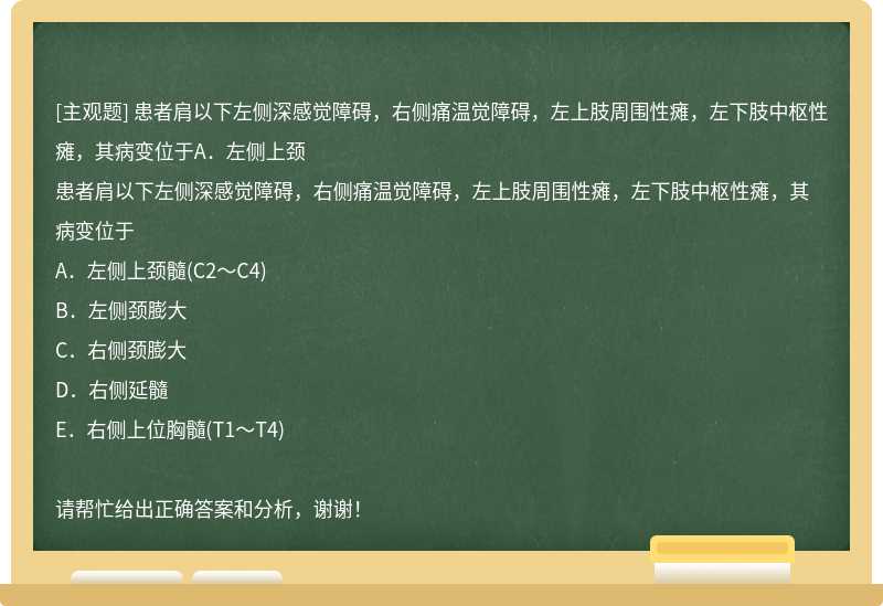 患者肩以下左侧深感觉障碍，右侧痛温觉障碍，左上肢周围性瘫，左下肢中枢性瘫，其病变位于A．左侧上颈