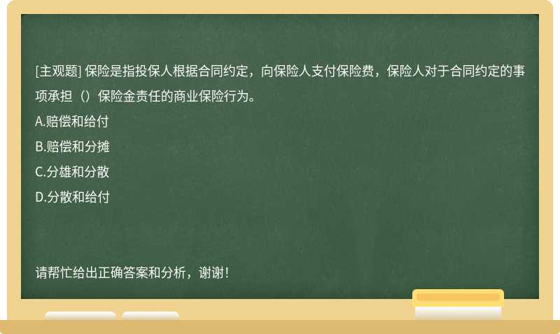 保险是指投保人根据合同约定，向保险人支付保险费，保险人对于合同约定的事项承担（）保险金责任的